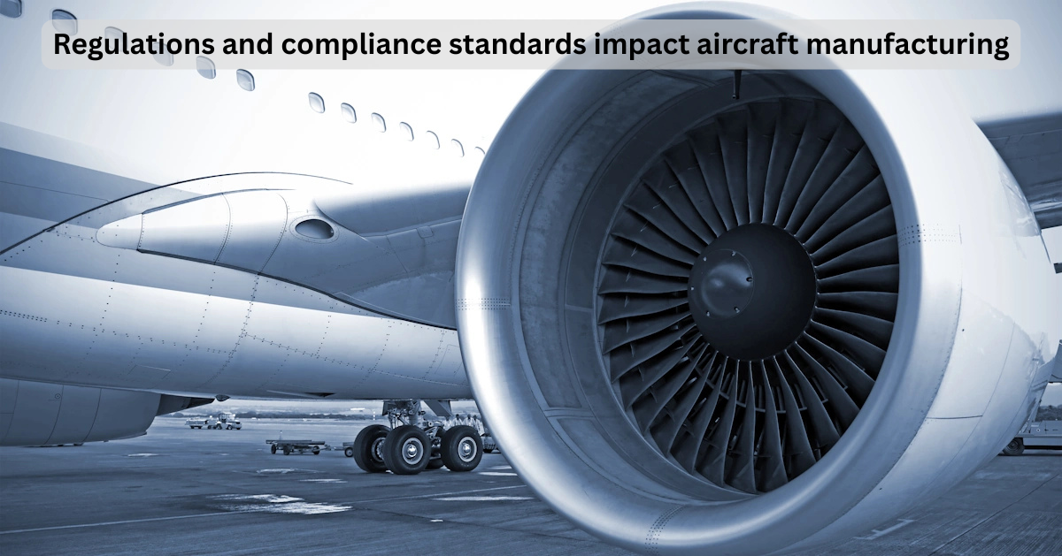 How do regulations and compliance standards (e.g., FAA, EASA) impact aircraft manufacturing?