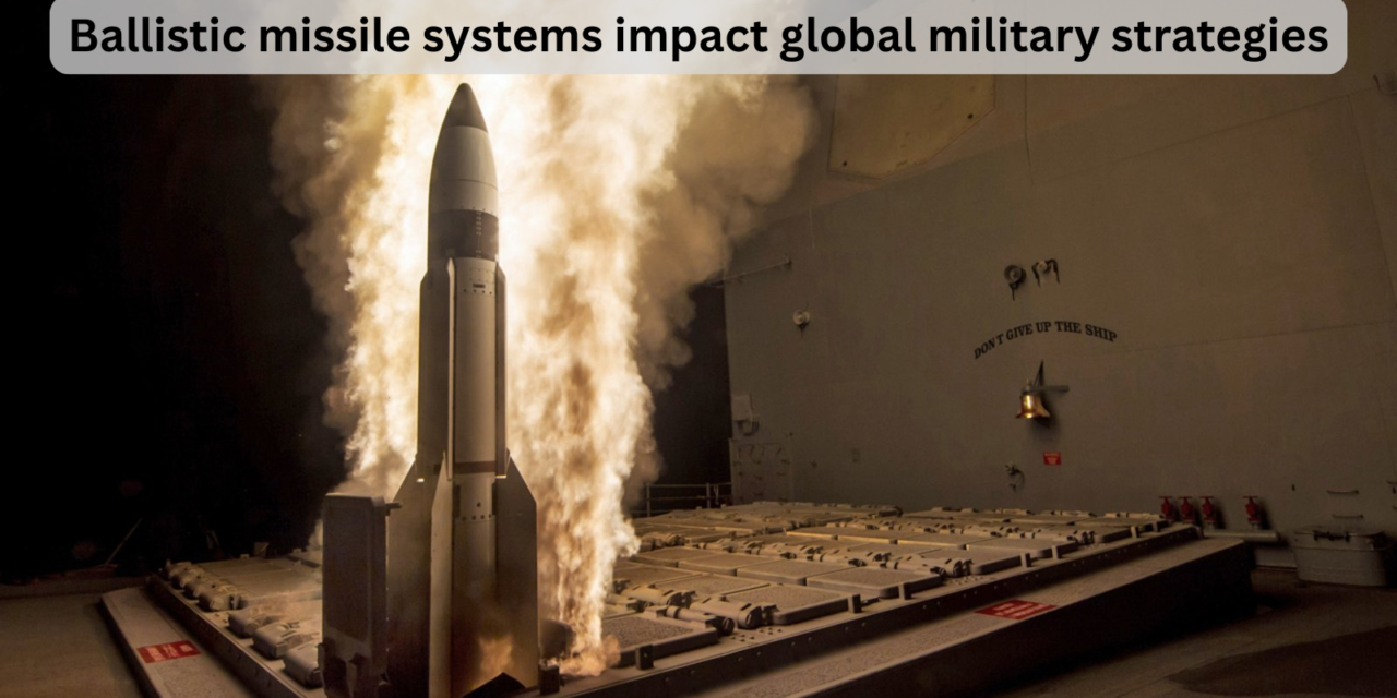How do ballistic missile systems impact global military strategies?