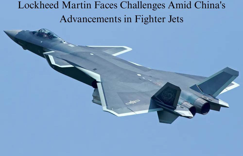 Lockheed Martin Faces Challenges Amid China’s Advancements in Fighter Jets